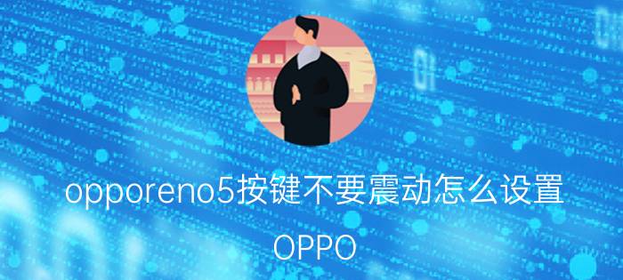 opporeno5按键不要震动怎么设置 OPPO 5g手机，怎么关掉触屏模式？